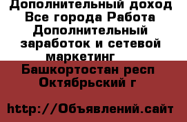 Дополнительный доход - Все города Работа » Дополнительный заработок и сетевой маркетинг   . Башкортостан респ.,Октябрьский г.
